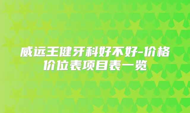 威远王健牙科好不好-价格价位表项目表一览