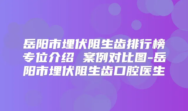 岳阳市埋伏阻生齿排行榜专位介绍 案例对比图-岳阳市埋伏阻生齿口腔医生