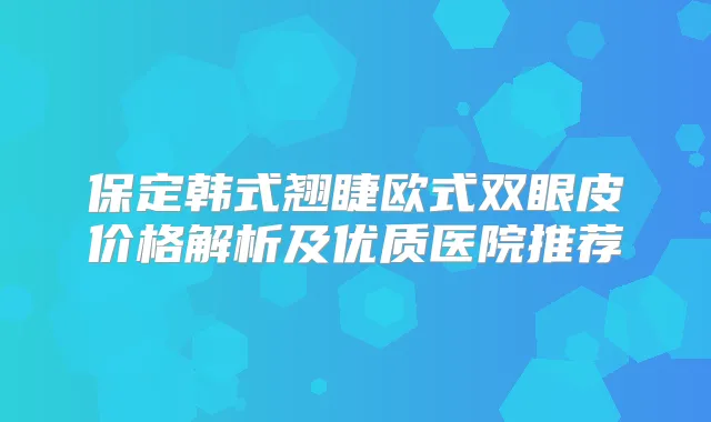 保定韩式翘睫欧式双眼皮价格解析及优质医院推荐