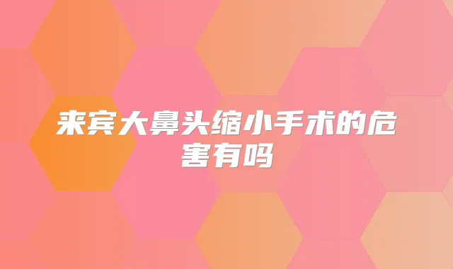 来宾大鼻头缩小手术的危害有吗