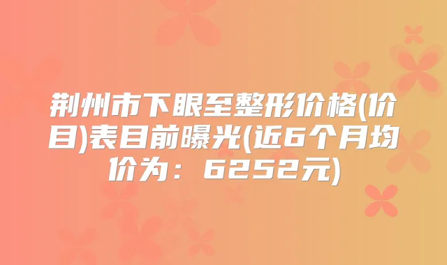荆州市下眼至整形价格(价目)表目前曝光(近6个月均价为:6252元)