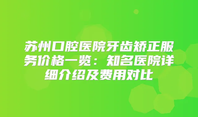 苏州口腔医院牙齿矫正服务价格一览:知名医院详细介绍及费用对比
