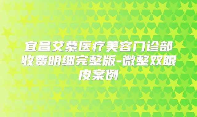 宜昌艾慕医疗美容门诊部收费明细完整版-微整双眼皮案例