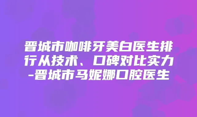 晋城市咖啡牙美白医生排行从技术、口碑对比实力-晋城市马妮娜口腔医生