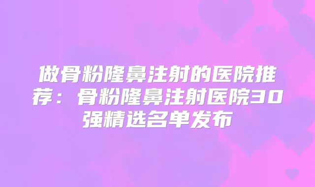 做骨粉隆鼻注射的医院推荐:骨粉隆鼻注射医院30强精选名单发布