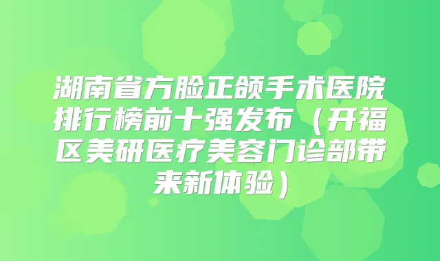 湖南省方脸正颌手术医院排行榜前十强发布(开福区美研医疗美容门诊部带来新体验)