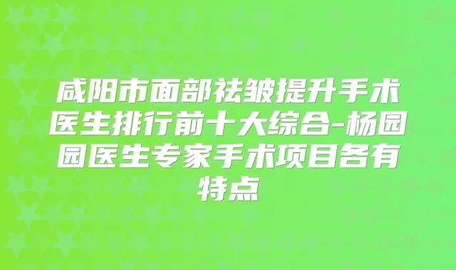 咸阳市面部祛皱提升手术医生排行前十大综合-杨园园医生专家手术项目各有特点