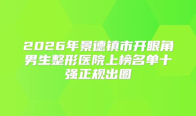 2026年景德镇市开眼角男生整形医院上榜名单十强正规出圈