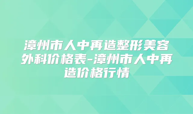 漳州市人中再造整形美容外科价格表-漳州市人中再造价格行情