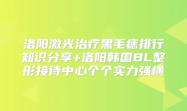 洛阳激光黑毛痣排行知识分享+洛阳韩国BL整形接待中心个个实力强横
