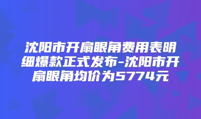 沈阳市开扇眼角费用表明细爆款正式发布-沈阳市开扇眼角均价为5774元