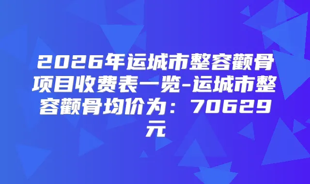 2026年运城市整容颧骨项目收费表一览-运城市整容颧骨均价为:70629元