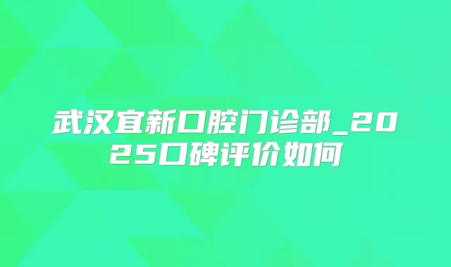 武汉宜新口腔门诊部_2025口碑评价如何