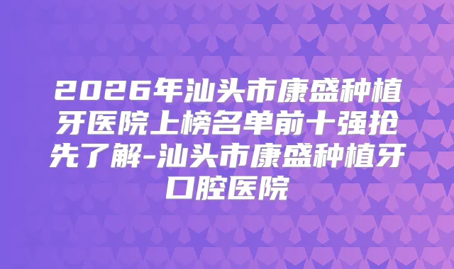 title="2026年汕头市康盛种植牙医院上榜名单前十强抢先了解-汕头市康盛种植牙口腔医院"