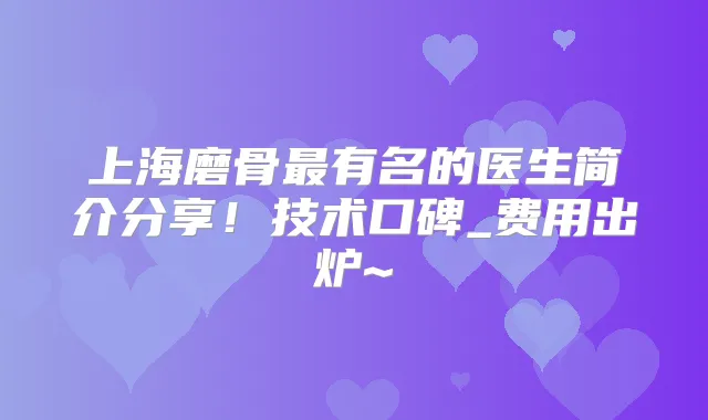 上海磨骨有名的医生简介分享！技术口碑_费用出炉~