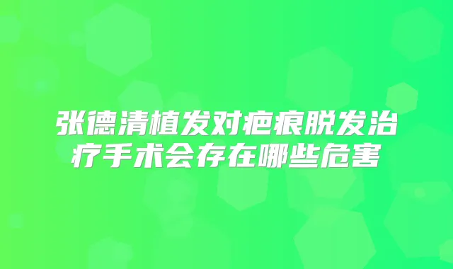 张德清植发对疤痕脱发手术会存在哪些危害