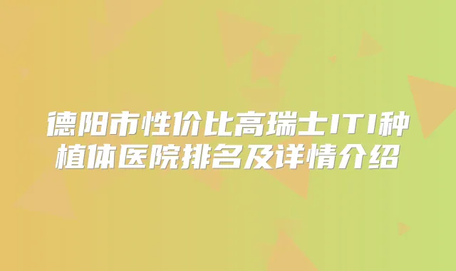 德阳市性价比高瑞士ITI种植体医院排名及详情介绍
