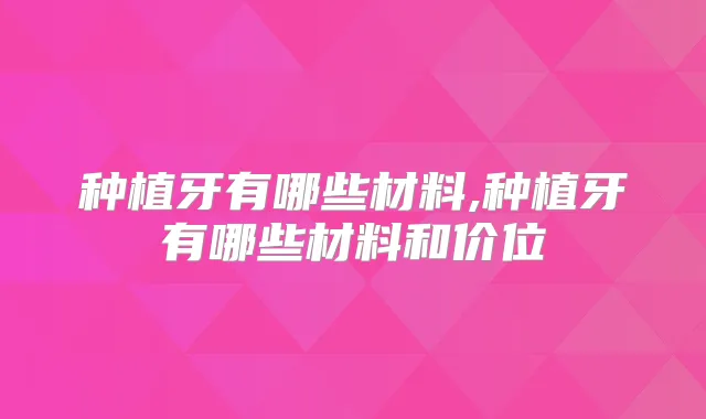 种植牙有哪些材料,种植牙有哪些材料和价位