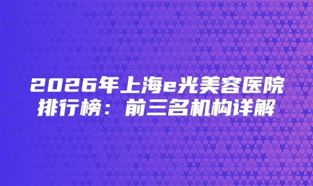 2026年上海e光美容医院排行榜:前三名机构详解