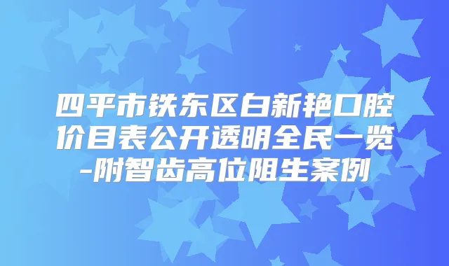 四平市铁东区白新艳口腔价目表公开透明全民一览-附智齿高位阻生案例