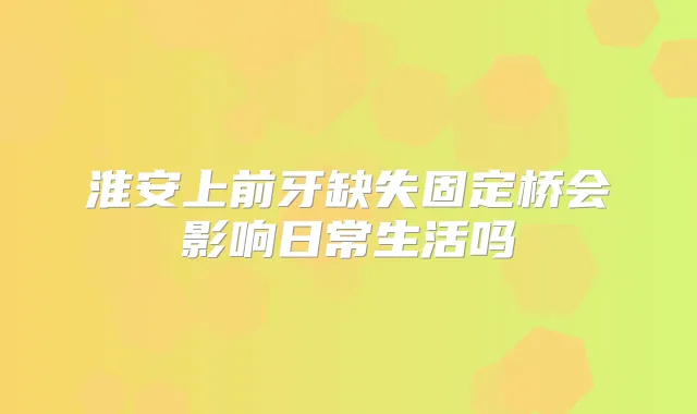 淮安上前牙缺失固定桥会影响日常生活吗