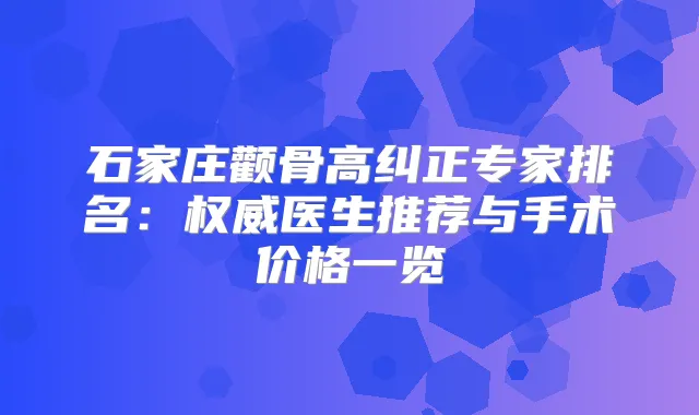 石家庄颧骨高纠正专家排名：医生推荐与手术价格一览