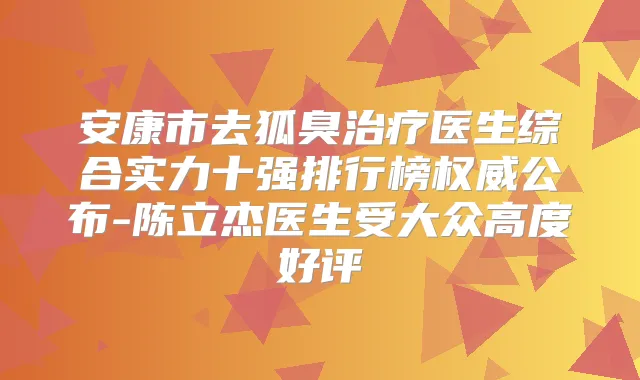 安康市去狐臭医生综合实力十强排行榜公布-陈立杰医生受大众高度好评