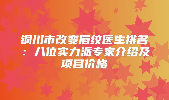 铜川市改变唇纹医生排名：八位实力派专家介绍及项目价格