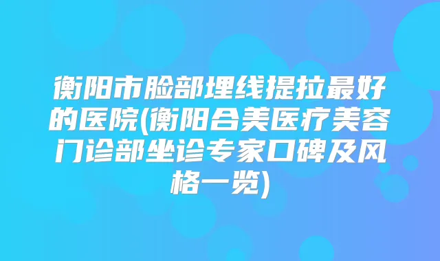 衡阳市脸部埋线提拉好的医院(衡阳合美医疗美容门诊部坐诊专家口碑及风格一览)