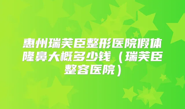 惠州瑞芙臣整形医院假体隆鼻大概多少钱（瑞芙臣整容医院）