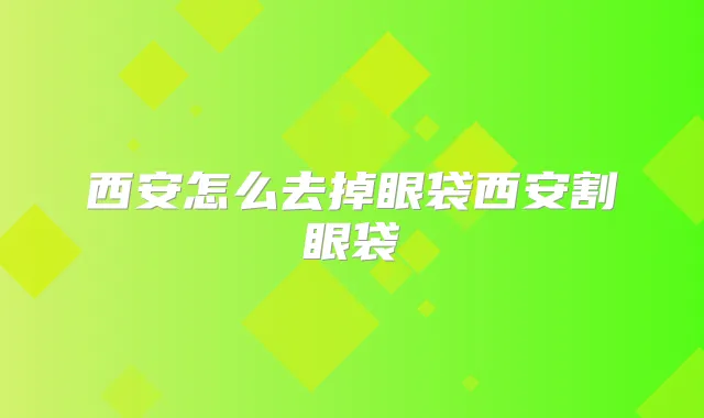 西安怎么去掉眼袋西安割眼袋