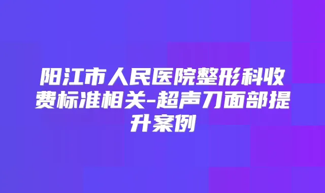 阳江市人民医院整形科收费标准相关-超声刀面部提升案例