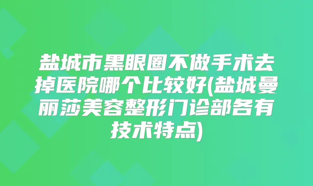 盐城市黑眼圈不做手术去掉医院哪个比较好(盐城曼丽莎美容整形门诊部各有技术特点)