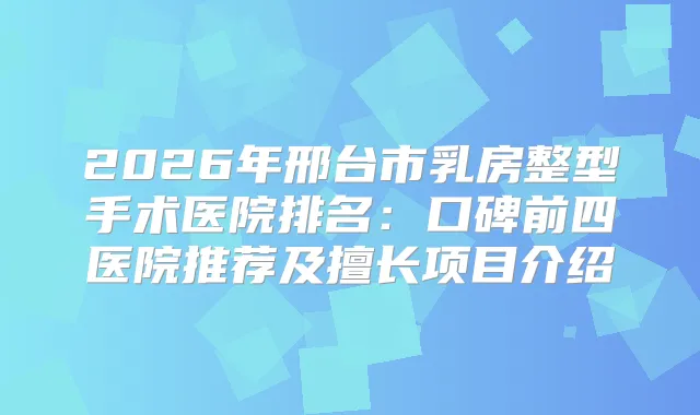 2026年邢台市乳房整型手术医院排名：口碑前四医院推荐及擅长项目介绍