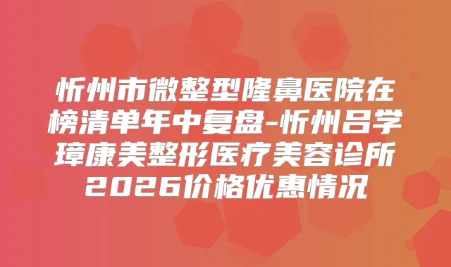 忻州市微整型隆鼻医院在榜清单年中复盘-忻州吕学璋康美整形医疗美容诊所2026价格优惠情况