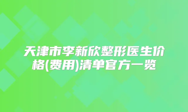 天津市李新欣整形医生价格(费用)清单官方一览