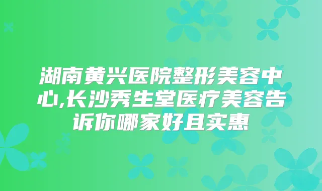 湖南黄兴医院整形美容中心,长沙秀生堂医疗美容告诉你哪家好且实惠