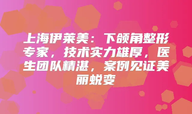 上海伊莱美：下颌角整形专家，技术实力雄厚，医生团队精湛，案例见证美丽蜕变