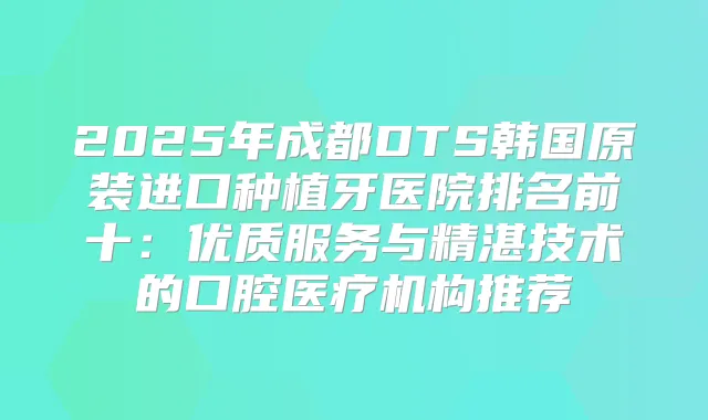 2025年成都DTS韩国原装进口种植牙医院排名前十：优质服务与精湛技术的口腔医疗机构推荐