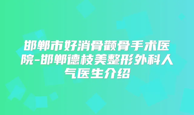 邯郸市好消骨颧骨手术医院-邯郸德枝美整形外科人气医生介绍