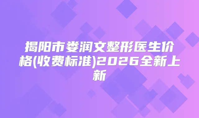 揭阳市娄润文整形医生价格(收费标准)2026全新上新