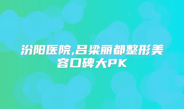 汾阳医院,吕梁丽都整形美容口碑大PK