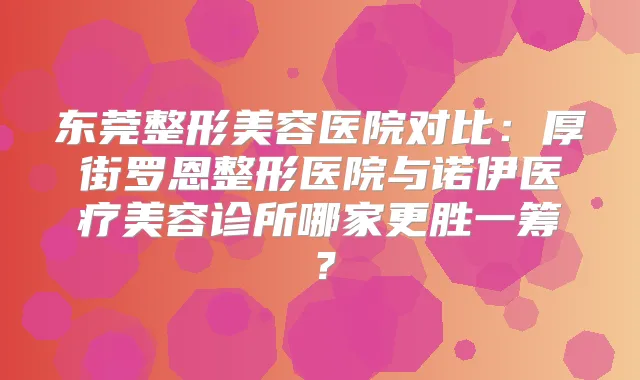 东莞整形美容医院对比：厚街罗恩整形医院与诺伊医疗美容诊所哪家更胜一筹？