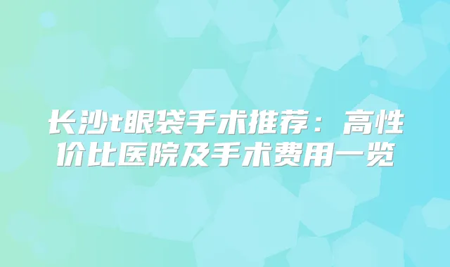 长沙t眼袋手术推荐:高性价比医院及手术费用一览