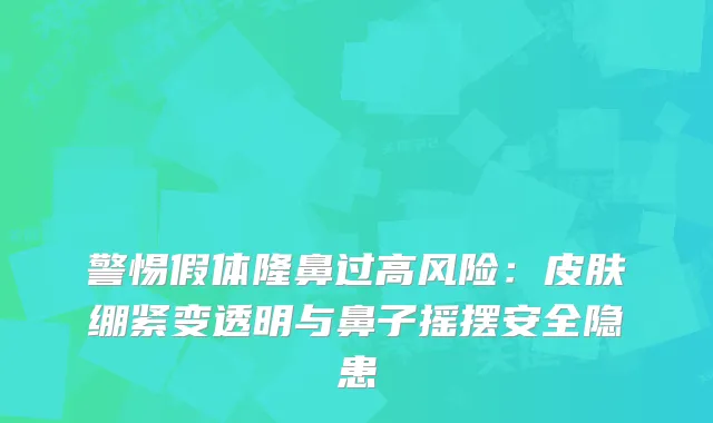 警惕假体隆鼻过高风险：皮肤绷紧变透明与鼻子摇摆安全隐患