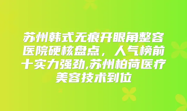 苏州韩式无痕开眼角整容医院硬核盘点，人气榜前十实力强劲,苏州柏荷医疗美容技术到位