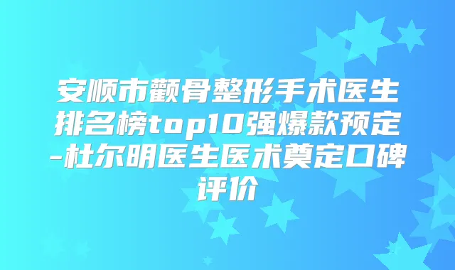 安顺市颧骨整形手术医生排名榜top10强爆款预定-杜尔明医生医术奠定口碑评价