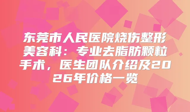 东莞市人民医院烧伤整形美容科：专业去脂肪颗粒手术，医生团队介绍及2026年价格一览