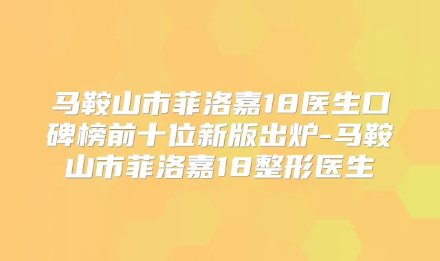 马鞍山市菲洛嘉18医生口碑榜前十位新版出炉-马鞍山市菲洛嘉18整形医生