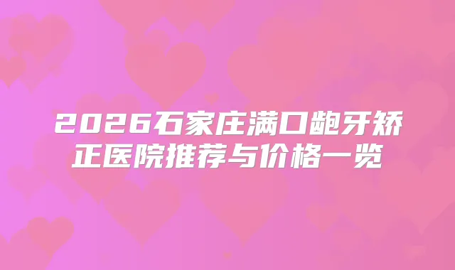 2026石家庄满口龅牙矫正医院推荐与价格一览